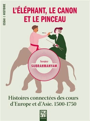 L'éléphant, le canon et le pinceau : histoires connectées des cours d'Europe et d'Asie, 1500-1750 - Sanjay Subrahmanyam