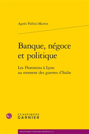 Banque, négoce et politique : les Florentins à Lyon au moment des guerres d'Italie - Agnès Pallini-Martin