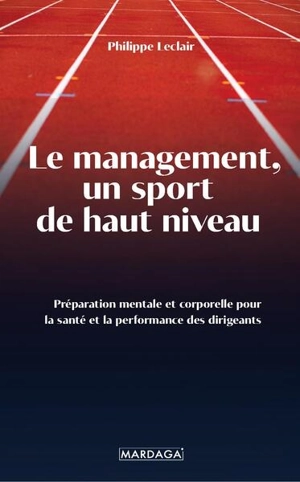 Le management, un sport de haut niveau : préparation mentale et corporelle pour la santé et la performance des dirigeants - Philippe Leclair