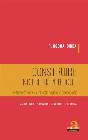 Construire notre République : introduction à la pensée politique congolaise : J. Kasa-Vubu, P. Lumumba, J. Mobutu, L.-D. Kabila - Elie Phambu Ngoma-Binda