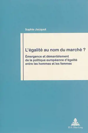 L'égalité au nom du marché ? : émergence et démantèlement de la politique européenne d'égalité entre les hommes et les femmes - Sophie Jacquot