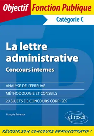 La lettre administrative : concours internes, catégorie C : analyse de l'épreuve, méthodologie et conseils, 20 sujets de concours corrigés - François Brisemur