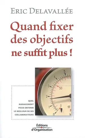 Quand fixer des objectifs ne suffit plus ! : quel management pour obtenir le meilleur de ses collaborateurs - Eric Delavallée