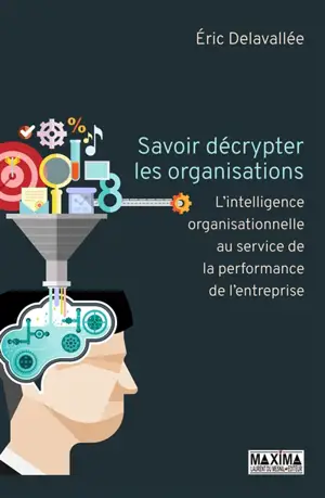 Savoir décrypter les organisations : l'intelligence organisationnelle au service de la performance de l'entreprise - Eric Delavallée