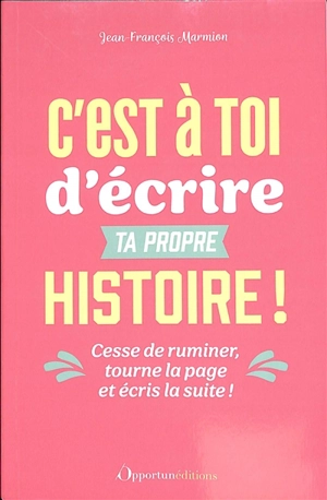 C'est à toi d'écrire ta propre histoire ! : cesse de ruminer, tourne la page et écris la suite ! - Jean-François Marmion