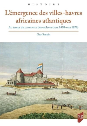 L'émergence des villes-havres africaines atlantiques : au temps du commerce des esclaves (vers 1470-vers 1870) - Guy Saupin