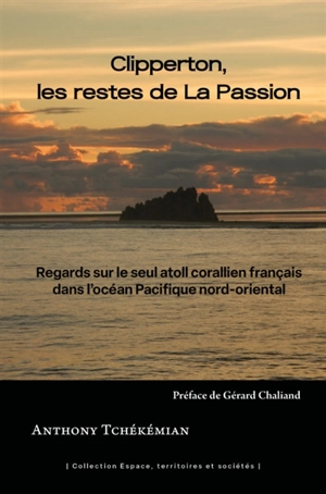 Clipperton, les restes de la Passion : regards sur le seul atoll corallien français dans l'océan Pacifique nord-oriental - Anthony Tchékémian