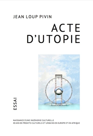 Acte d'utopie : naissance d'une ingénierie culturelle : 40 ans de projets culturels et urbains en Europe et en Afrique - Jean-Loup Pivin