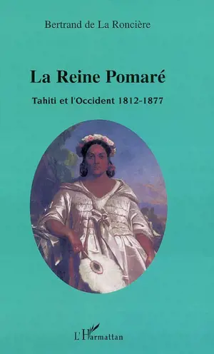 La reine Pomaré : Tahiti et l'Occident 1812-1877 - Bertrand de La Roncière