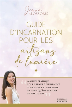 Guide d'incarnation pour les artisans de lumière : manuel pratique pour prendre pleinement votre place et rayonner en tant qu'âme sensible et spirituelle - Jenna Blossoms