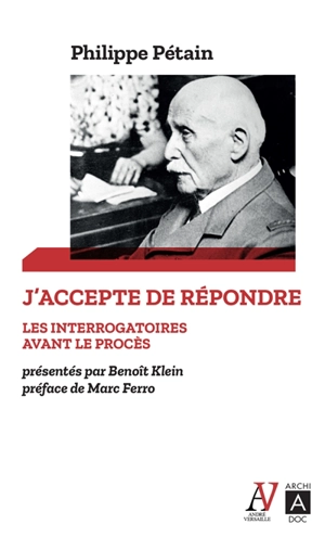 J'accepte de répondre : les interrogatoires avant le procès, avril-juin 1945. L'audition de l'île d'Yeu, août 1946-juillet 1947 - Philippe Pétain