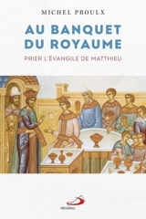 Au banquet du Royaume : Prier l'évangile de Matthieu - Michel Proulx