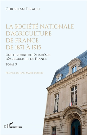 Une histoire de l'Académie d'agriculture de France. Vol. 3. La Société nationale d'agriculture de France de 1871 à 1915 - Christian Ferault