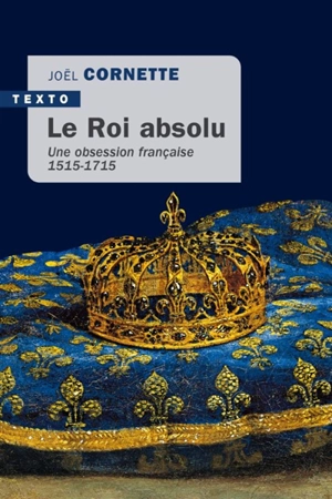 Le roi absolu : une obsession française : 1515-1715 - Joël Cornette