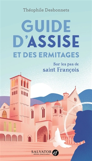 Guide d'Assise et des ermitages : sur les pas de saint François - Théophile Desbonnets