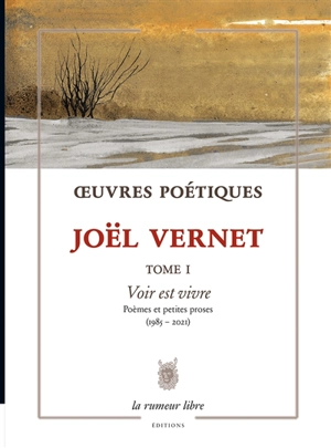 Oeuvres poétiques. Vol. 1. Voir est vivre : poèmes et petites proses (1985-2021) - Joël Vernet