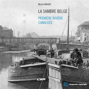 La Sambre belge : première rivière canalisée - Michel Maigre