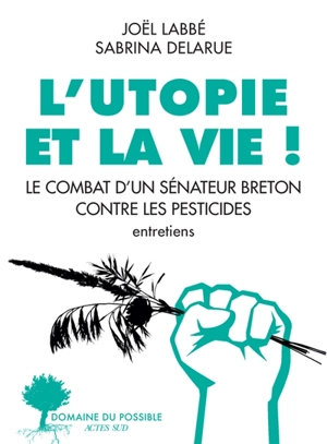 L'utopie et la vie ! : le combat d'un sénateur breton contre les pesticides : entretiens - Joël Labbé