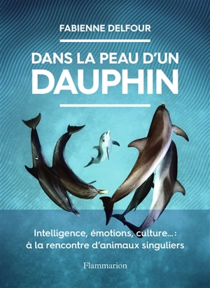 Dans la peau d'un dauphin : intelligence, émotions, culture... : à la rencontre d'animaux singuliers - Fabienne Delfour