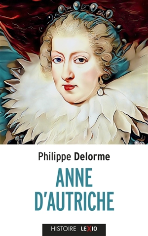 Anne d'Autriche : épouse de Louis XIII, mère de Louis XIV - Philippe Delorme