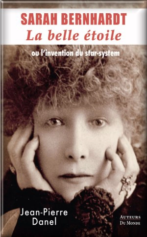 Sarah Bernhardt, la belle étoile ou L'invention du star-system - Jean-Pierre Danel