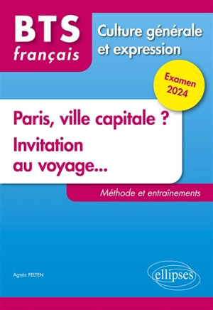 Paris, ville capitale ?, invitation au voyage... : BTS français, culture générale et expression : méthode et entraînements, examen 2024 - Agnès Felten