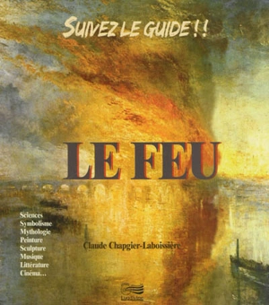 Le feu : sciences, symbolisme, mythologie, peinture, sculpture, musique, littérature, cinéma... - Claude Chapgier