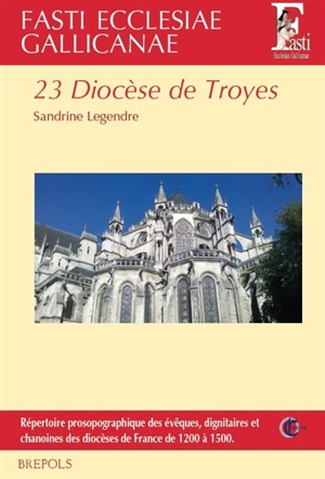 Fasti ecclesiae gallicanae : répertoire prosopographique des évêques, dignitaires et chanoines des diocèses de France de 1200 à 1500. Vol. 23. Diocèse de Troyes - Sandrine Legendre