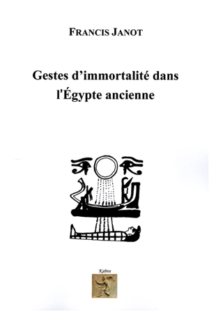 Gestes d'immortalité dans l'Egypte ancienne - Francis Janot