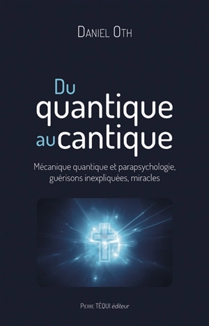 Du quantique au cantique : mécanique quantique et parapsychologie, guérisons inexpliquées, miracles - Daniel Oth