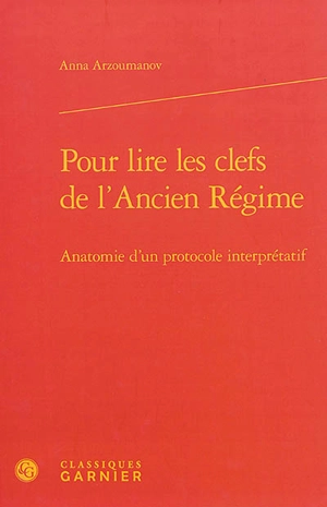 Pour lire les clefs de l'Ancien Régime : anatomie d'un protocole interprétatif - Anna Arzoumanov