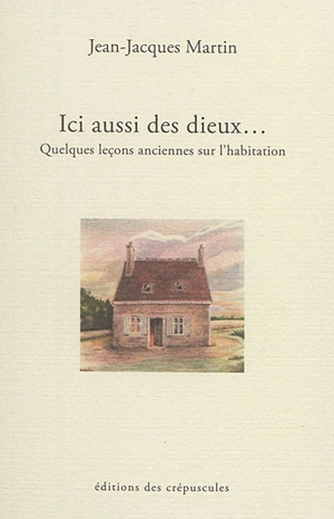 Ici aussi des dieux... : quelques leçons anciennes sur l'habitation - Jean-Jacques Martin