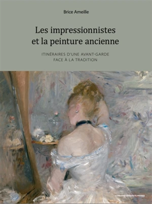 Les impressionnistes et la peinture ancienne : itinéraires d'une avant-garde face à la tradition - Brice Ameille