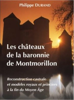 Les châteaux de la baronnie de Montmorillon : reconstruction castrale et modèles royaux et princiers à la fin du Moyen Age - Philippe Durand