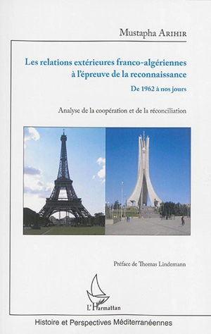 Les relations extérieures franco-algériennes à l'épreuve de la reconnaissance : de 1962 à nos jours : analyse de la coopération et de la réconciliation - Mustapha Arihir