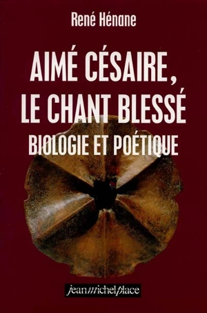 Aimé Césaire, le chant blessé : biologie et poétique - René Hénane