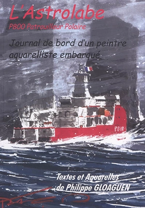 L'Astrolabe, P800 patrouilleur polaire : journal de bord d'un peintre aquarelliste embarqué - Philippe Gloaguen