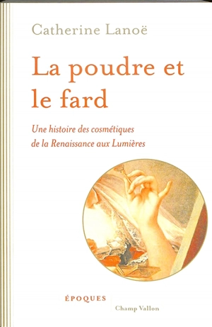 La poudre et le fard : une histoire des cosmétiques de la Renaissance aux Lumières - Catherine Lanoë