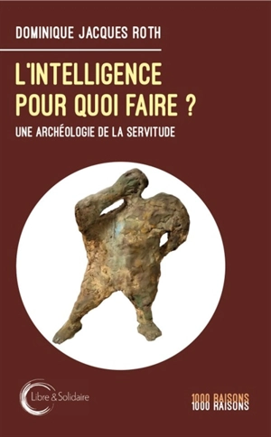 L'intelligence pour quoi faire ? : une archéologie de la servitude - Dominique Jacques Roth