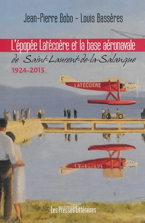 L'épopée Latécoère et la base aéronavale de Saint-Laurent-de-la-Salanque : 1924-2015 - Jean-Pierre Bobo