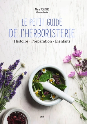 Le petit guide de l'herboristerie : histoire, préparation, bienfaits - Mary Voarino