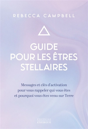 Guide pour les êtres stellaires : messages et clés d'activation pour vous rappeler qui vous êtes et pourquoi vous êtes venu sur Terre - Rebecca Campbell