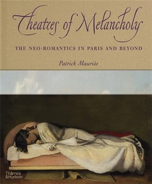 Theatres of Melancholy : The Neo-Romantics in Paris and Beyond - Patrick Mauriès