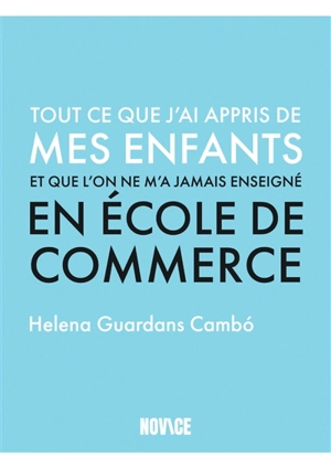 Tout ce que j'ai appris de mes enfants et que l'on ne m'a jamais enseigné en école de commerce - Helena Guardans Cambo