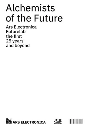 Alchemists of the Future : Ars Electronica Futurelab The First 25 Years and Beyond - Horst Hörtner