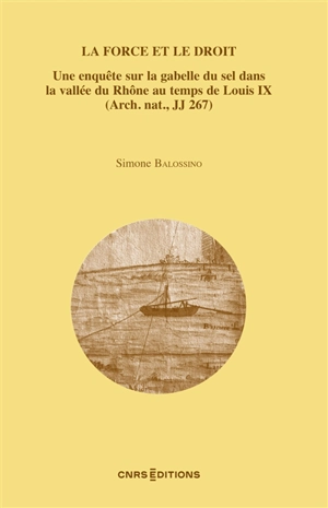 La force et le droit : une enquête sur la gabelle du sel dans la vallée du Rhône au temps de Louis IX (Arch. nat., JJ 267) - Simone Balossino