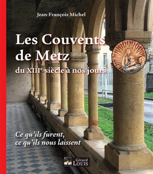 Les couvents de Metz du XIIIe siècle à nos jours : ce qu'ils furent, ce qu'ils nous laissent - Jean-François Michel