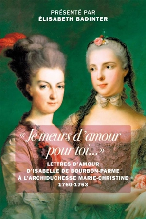 Je meurs d'amour pour toi... : lettres d'amour d'Isabelle de Bourbon-Parme à l'archiduchesse Marie-Christine, 1760-1763 - Isabelle