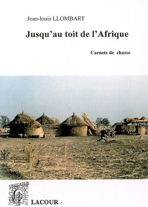 Jusqu'au toit de l'Afrique : carnets de chasse - Jean-Louis Llombart