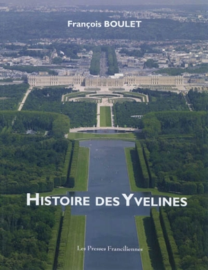 Histoire des Yvelines : l'esprit des lieux et des siècles dans l'Ouest parisien - François Boulet